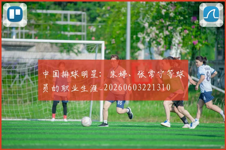 中国排球明星:朱婷、张常宁等球员的职业生涯_20260603221310
