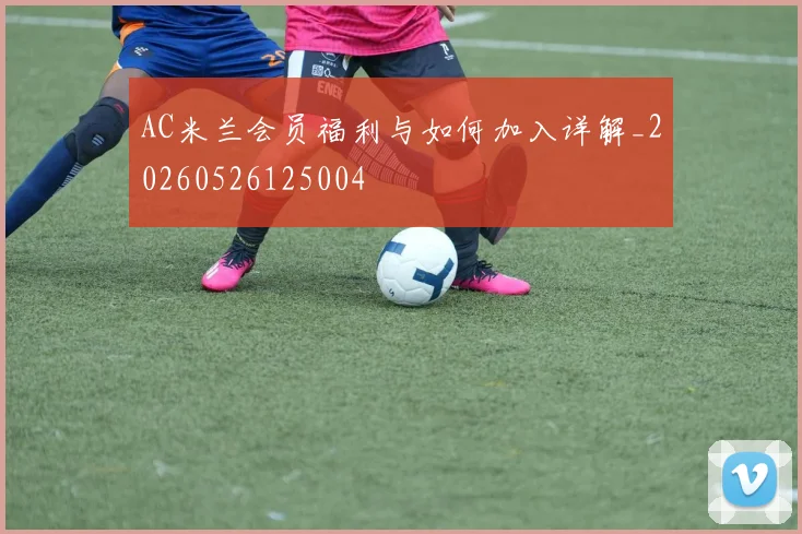 AC米兰会员福利与如何加入详解_20260526125004