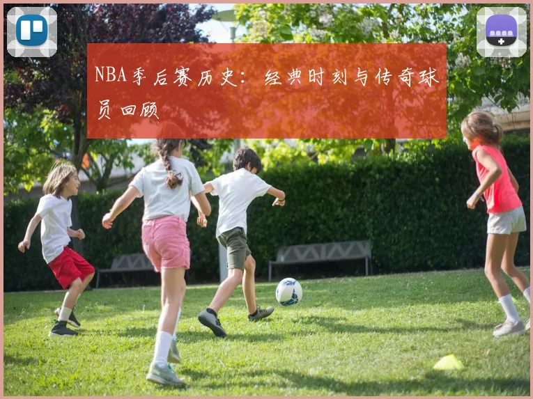 NBA季后赛历史：经典时刻与传奇球员回顾