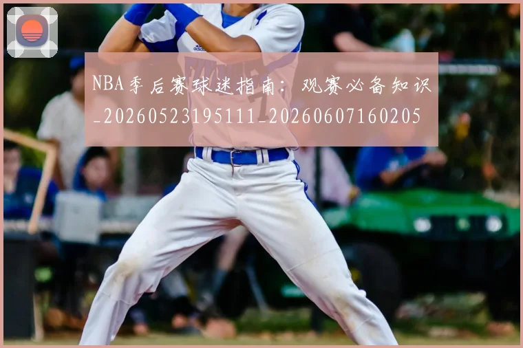 NBA季后赛球迷指南：观赛必备知识_20260523195111_20260607160205