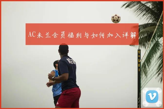 AC米兰会员福利与如何加入详解