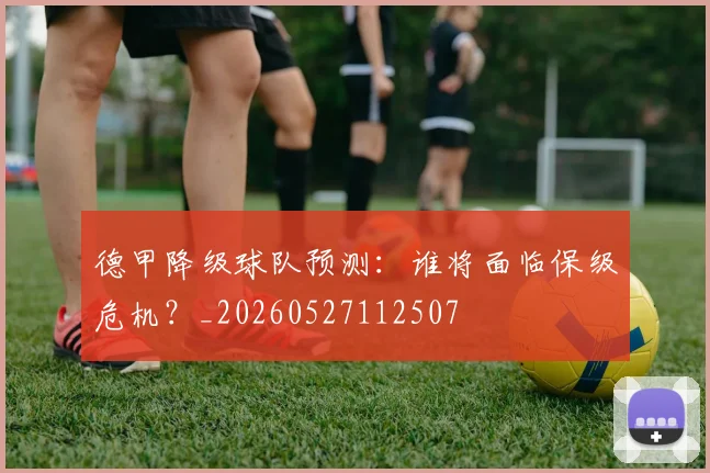 德甲降级球队预测：谁将面临保级危机？_20260527112507