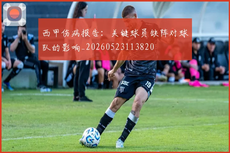 西甲伤病报告：关键球员缺阵对球队的影响_20260523113820