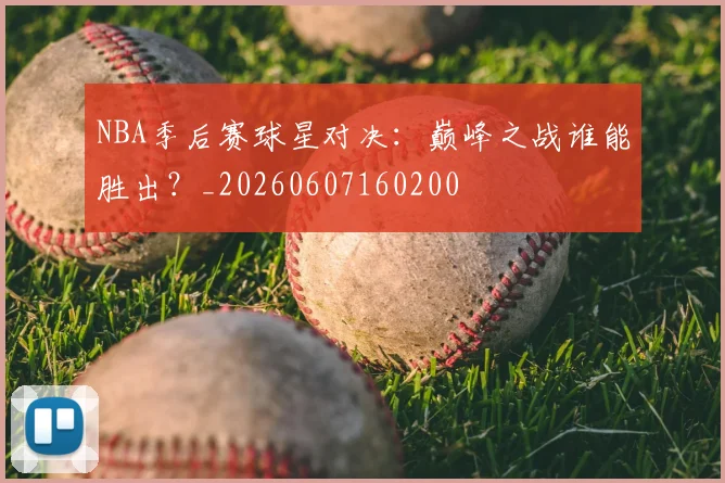 NBA季后赛球星对决：巅峰之战谁能胜出？_20260607160200