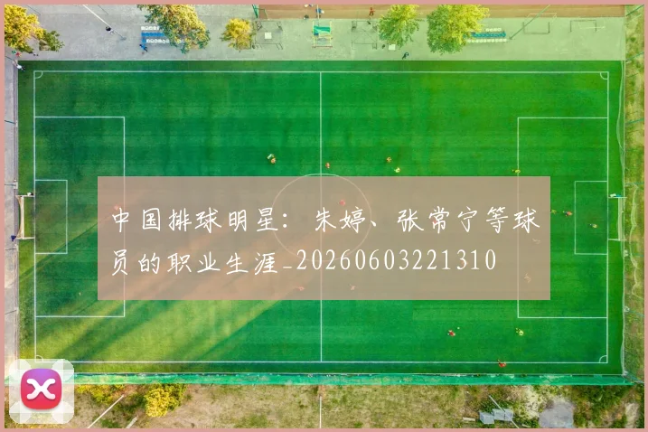 中国排球明星：朱婷、张常宁等球员的职业生涯_20260603221310
