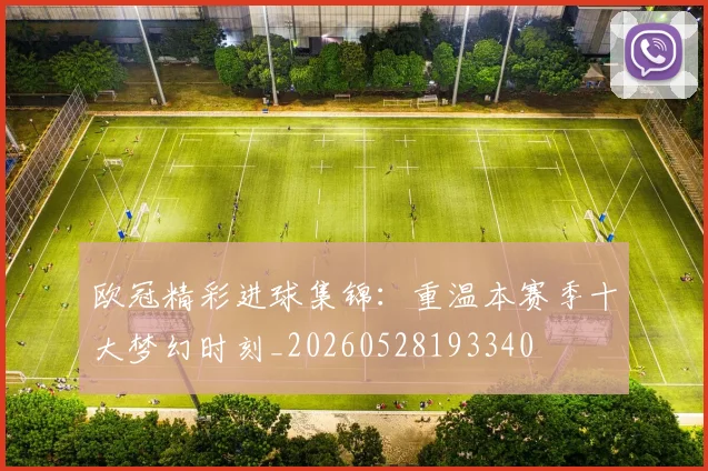 欧冠精彩进球集锦：重温本赛季十大梦幻时刻_20260528193340