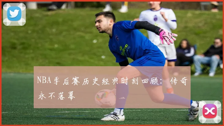 NBA季后赛历史经典时刻回顾:传奇永不落幕