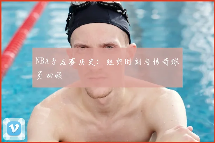 NBA季后赛历史:经典时刻与传奇球员回顾