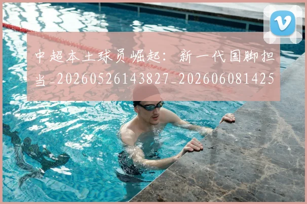 中超本土球员崛起：新一代国脚担当_20260526143827_20260608142533